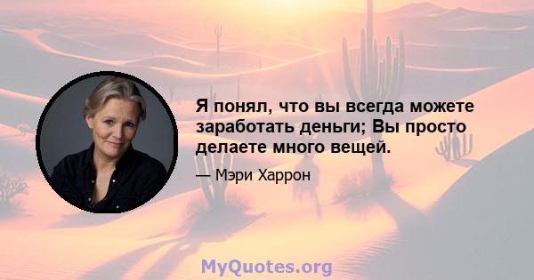 Я понял, что вы всегда можете заработать деньги; Вы просто делаете много вещей.