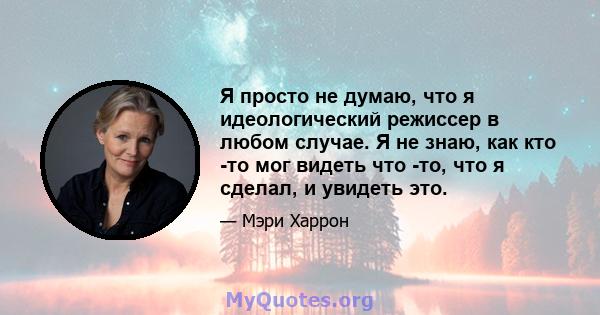 Я просто не думаю, что я идеологический режиссер в любом случае. Я не знаю, как кто -то мог видеть что -то, что я сделал, и увидеть это.