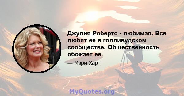 Джулия Робертс - любимая. Все любят ее в голливудском сообществе. Общественность обожает ее.