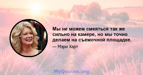 Мы не можем смеяться так же сильно на камере, но мы точно делаем на съемочной площадке.