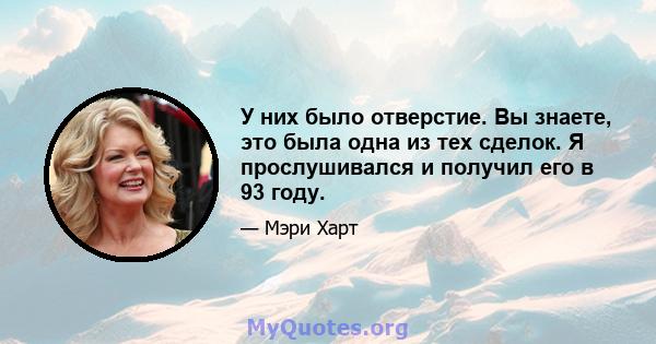 У них было отверстие. Вы знаете, это была одна из тех сделок. Я прослушивался и получил его в 93 году.