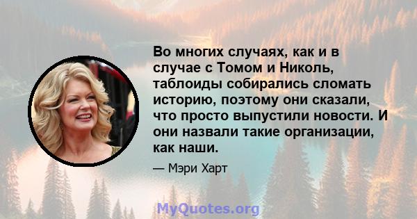 Во многих случаях, как и в случае с Томом и Николь, таблоиды собирались сломать историю, поэтому они сказали, что просто выпустили новости. И они назвали такие организации, как наши.