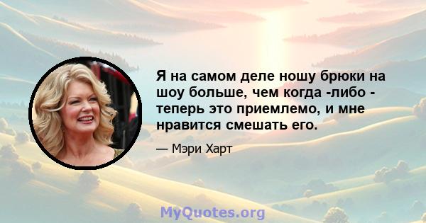 Я на самом деле ношу брюки на шоу больше, чем когда -либо - теперь это приемлемо, и мне нравится смешать его.