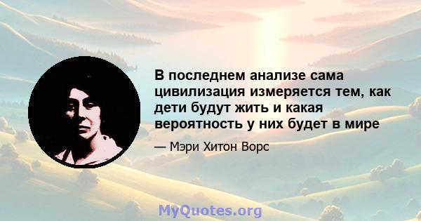 В последнем анализе сама цивилизация измеряется тем, как дети будут жить и какая вероятность у них будет в мире