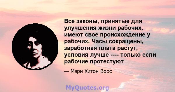 Все законы, принятые для улучшения жизни рабочих, имеют свое происхождение у рабочих. Часы сокращены, заработная плата растут, условия лучше ---- только если рабочие протестуют