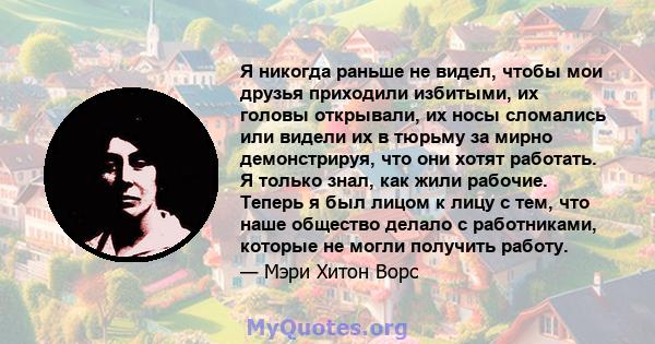 Я никогда раньше не видел, чтобы мои друзья приходили избитыми, их головы открывали, их носы сломались или видели их в тюрьму за мирно демонстрируя, что они хотят работать. Я только знал, как жили рабочие. Теперь я был