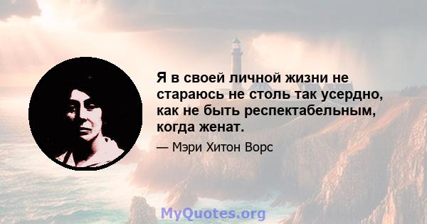 Я в своей личной жизни не стараюсь не столь так усердно, как не быть респектабельным, когда женат.