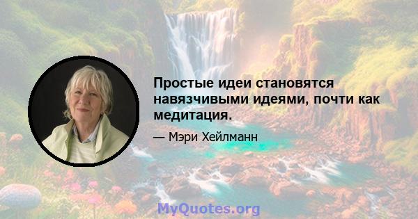 Простые идеи становятся навязчивыми идеями, почти как медитация.