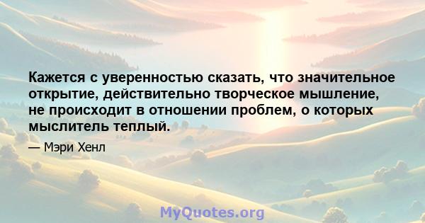 Кажется с уверенностью сказать, что значительное открытие, действительно творческое мышление, не происходит в отношении проблем, о которых мыслитель теплый.