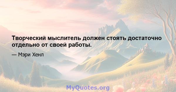 Творческий мыслитель должен стоять достаточно отдельно от своей работы.