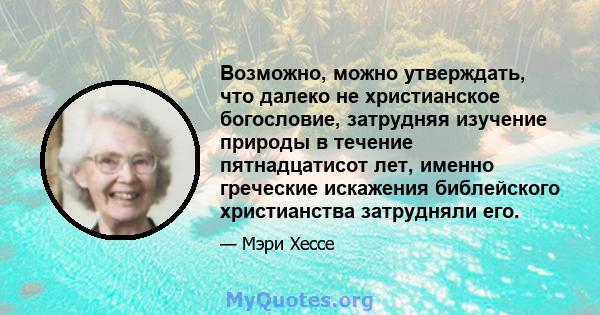 Возможно, можно утверждать, что далеко не христианское богословие, затрудняя изучение природы в течение пятнадцатисот лет, именно греческие искажения библейского христианства затрудняли его.