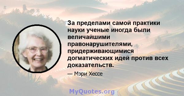 За пределами самой практики науки ученые иногда были величайшими правонарушителями, придерживающимися догматических идей против всех доказательств.