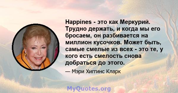 Happines - это как Меркурий. Трудно держать, и когда мы его бросаем, он разбивается на миллион кусочков. Может быть, самые смелые из всех - это те, у кого есть смелость снова добраться до этого.