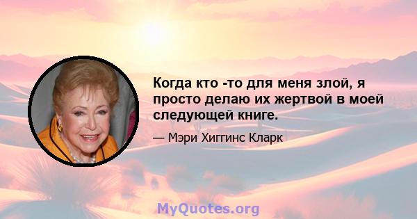 Когда кто -то для меня злой, я просто делаю их жертвой в моей следующей книге.