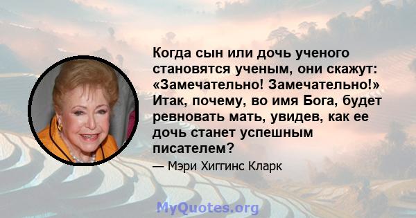 Когда сын или дочь ученого становятся ученым, они скажут: «Замечательно! Замечательно!» Итак, почему, во имя Бога, будет ревновать мать, увидев, как ее дочь станет успешным писателем?