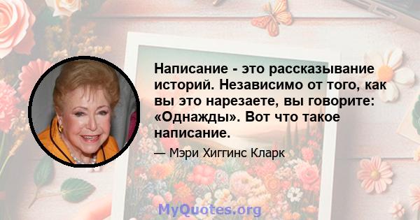 Написание - это рассказывание историй. Независимо от того, как вы это нарезаете, вы говорите: «Однажды». Вот что такое написание.