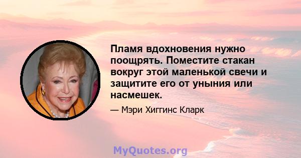 Пламя вдохновения нужно поощрять. Поместите стакан вокруг этой маленькой свечи и защитите его от уныния или насмешек.