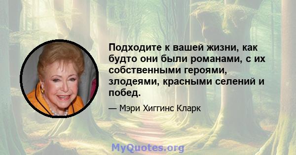 Подходите к вашей жизни, как будто они были романами, с их собственными героями, злодеями, красными селений и побед.