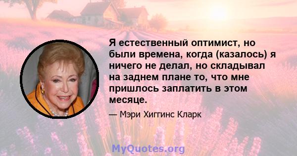 Я естественный оптимист, но были времена, когда (казалось) я ничего не делал, но складывал на заднем плане то, что мне пришлось заплатить в этом месяце.