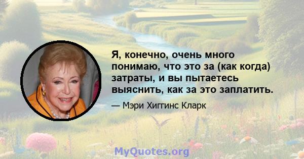 Я, конечно, очень много понимаю, что это за (как когда) затраты, и вы пытаетесь выяснить, как за это заплатить.