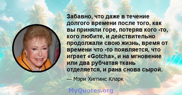 Забавно, что даже в течение долгого времени после того, как вы приняли горе, потеряв кого -то, кого любите, и действительно продолжали свою жизнь, время от времени что -то появляется, что играет «Gotcha», и на мгновение 