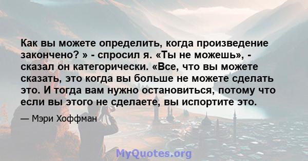 Как вы можете определить, когда произведение закончено? » - спросил я. «Ты не можешь», - сказал он категорически. «Все, что вы можете сказать, это когда вы больше не можете сделать это. И тогда вам нужно остановиться,