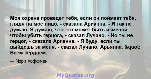 Моя охрана проведет тебя, если он поймает тебя, глядя на мое лицо, - сказала Арианна. - Я так не думаю. Я думаю, что это может быть изменой, чтобы убить герцога, - сказал Лучано. - Но ты не герцог, - сказала Арианна. -