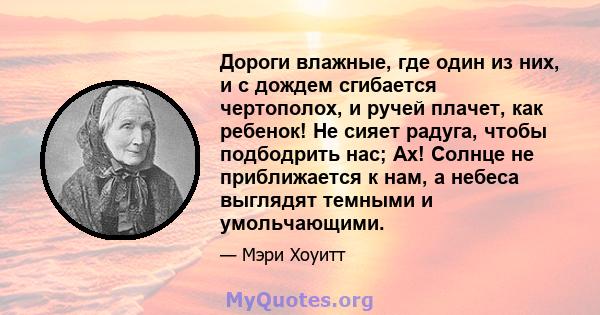 Дороги влажные, где один из них, и с дождем сгибается чертополох, и ручей плачет, как ребенок! Не сияет радуга, чтобы подбодрить нас; Ах! Солнце не приближается к нам, а небеса выглядят темными и умольчающими.