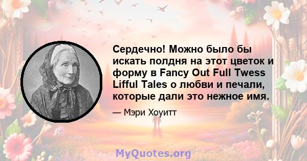 Сердечно! Можно было бы искать полдня на этот цветок и форму в Fancy Out Full Twess Lifful Tales о любви и печали, которые дали это нежное имя.