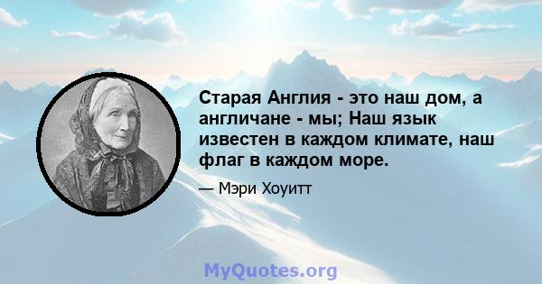 Старая Англия - это наш дом, а англичане - мы; Наш язык известен в каждом климате, наш флаг в каждом море.