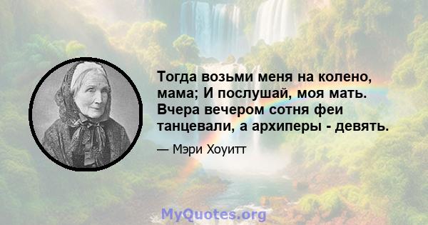 Тогда возьми меня на колено, мама; И послушай, моя мать. Вчера вечером сотня феи танцевали, а архиперы - девять.