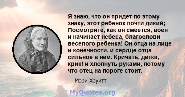 Я знаю, что он придет по этому знаку, этот ребенок почти дикий; Посмотрите, как он смеется, воен и начинает небеса, благослови веселого ребенка! Он отца на лице и конечности, и сердце отца сильное в нем. Кричать, детка, 