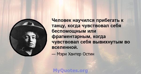 Человек научился прибегать к танцу, когда чувствовал себя беспомощным или фрагментарным, когда чувствовал себя вывихнутым во вселенной.