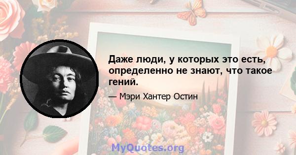 Даже люди, у которых это есть, определенно не знают, что такое гений.