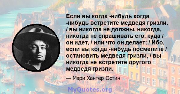 Если вы когда -нибудь когда -нибудь встретите медведя гризли, / вы никогда не должны, никогда, никогда не спрашивать его, куда / он идет, / или что он делает; / Ибо, если вы когда -нибудь посмелите / остановить медведя