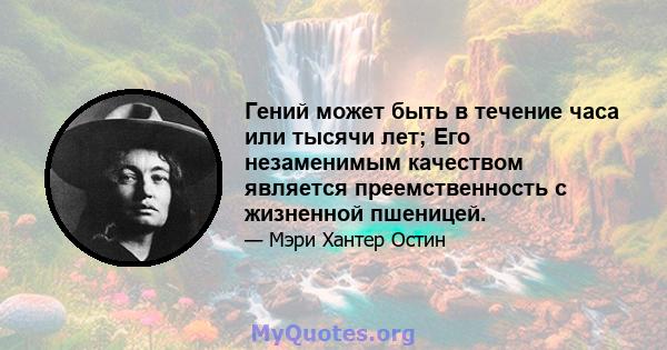 Гений может быть в течение часа или тысячи лет; Его незаменимым качеством является преемственность с жизненной пшеницей.