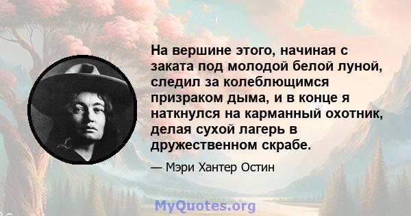 На вершине этого, начиная с заката под молодой белой луной, следил за колеблющимся призраком дыма, и в конце я наткнулся на карманный охотник, делая сухой лагерь в дружественном скрабе.