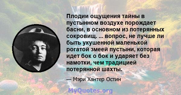 Плодии ощущения тайны в пустынном воздухе порождает басни, в основном из потерянных сокровищ. ... вопрос, не лучше ли быть укушенной маленькой рогатой змеей пустыни, которая идет бок о бок и ударяет без намотки, чем