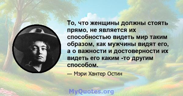 То, что женщины должны стоять прямо, не является их способностью видеть мир таким образом, как мужчины видят его, а о важности и достоверности их видеть его каким -то другим способом.