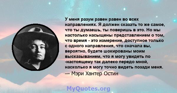 У меня разум равен равен во всех направлениях. Я должен сказать то же самое, что ты думаешь, ты поверишь в это. Но мы настолько насыщены представлением о том, что время - это измерение, доступное только с одного