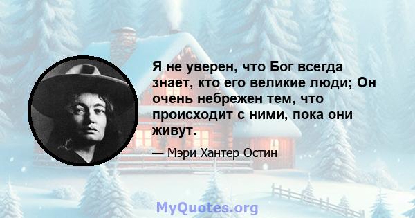 Я не уверен, что Бог всегда знает, кто его великие люди; Он очень небрежен тем, что происходит с ними, пока они живут.