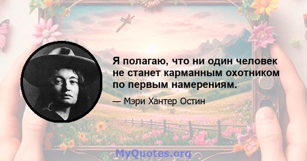 Я полагаю, что ни один человек не станет карманным охотником по первым намерениям.