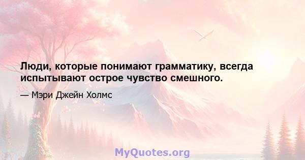 Люди, которые понимают грамматику, всегда испытывают острое чувство смешного.