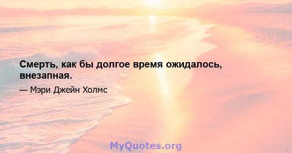 Смерть, как бы долгое время ожидалось, внезапная.