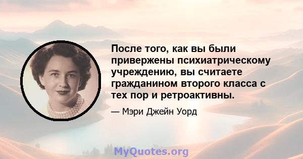 После того, как вы были привержены психиатрическому учреждению, вы считаете гражданином второго класса с тех пор и ретроактивны.