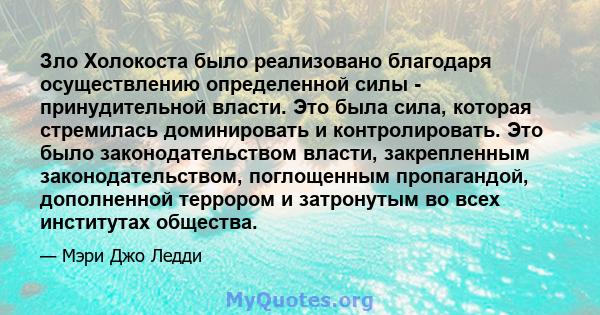 Зло Холокоста было реализовано благодаря осуществлению определенной силы - принудительной власти. Это была сила, которая стремилась доминировать и контролировать. Это было законодательством власти, закрепленным