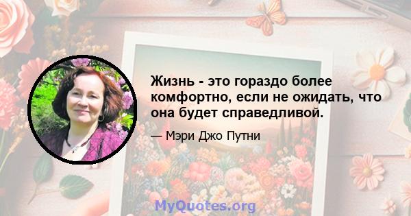 Жизнь - это гораздо более комфортно, если не ожидать, что она будет справедливой.