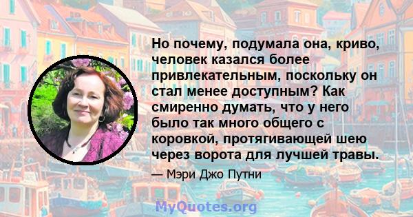 Но почему, подумала она, криво, человек казался более привлекательным, поскольку он стал менее доступным? Как смиренно думать, что у него было так много общего с коровкой, протягивающей шею через ворота для лучшей травы.