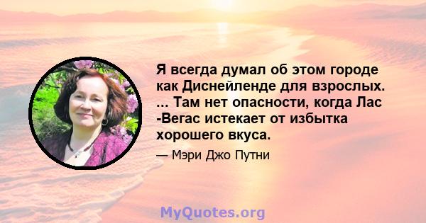 Я всегда думал об этом городе как Диснейленде для взрослых. ... Там нет опасности, когда Лас -Вегас истекает от избытка хорошего вкуса.