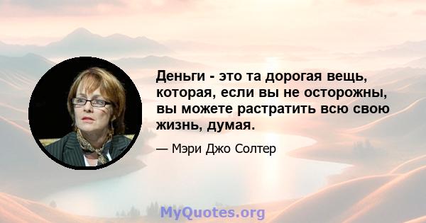 Деньги - это та дорогая вещь, которая, если вы не осторожны, вы можете растратить всю свою жизнь, думая.